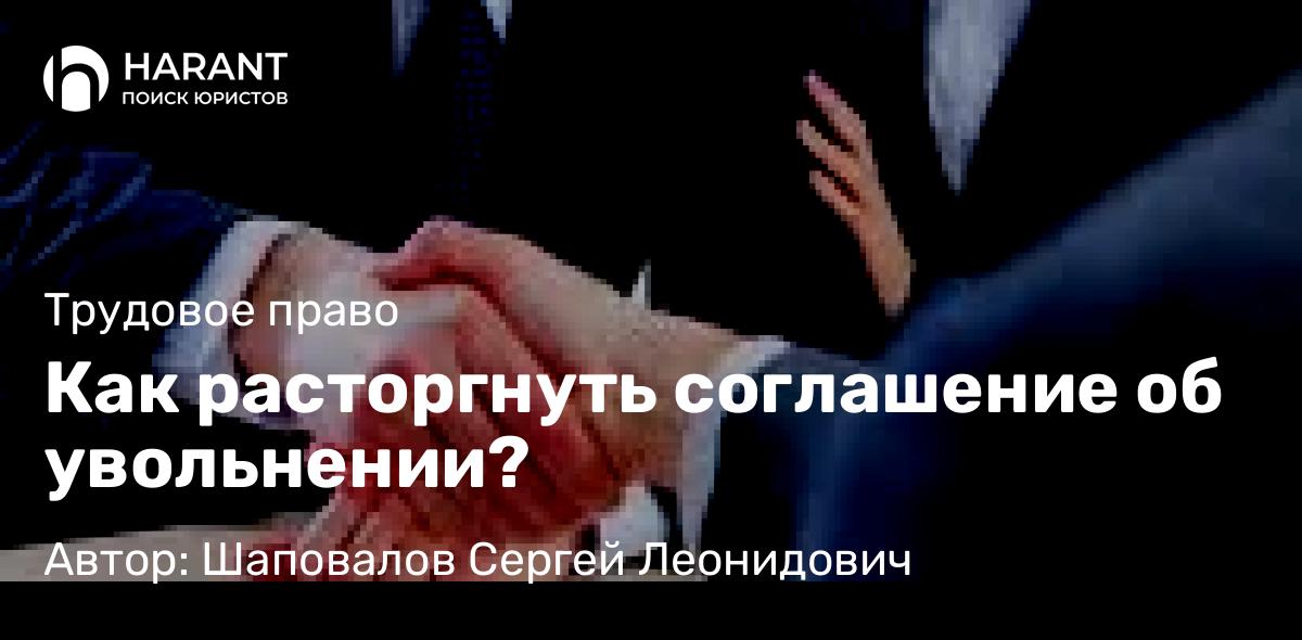 Юрист Шаповалов Сергей Леонидович объясняет: Как расторгнуть соглашение об увольнении?