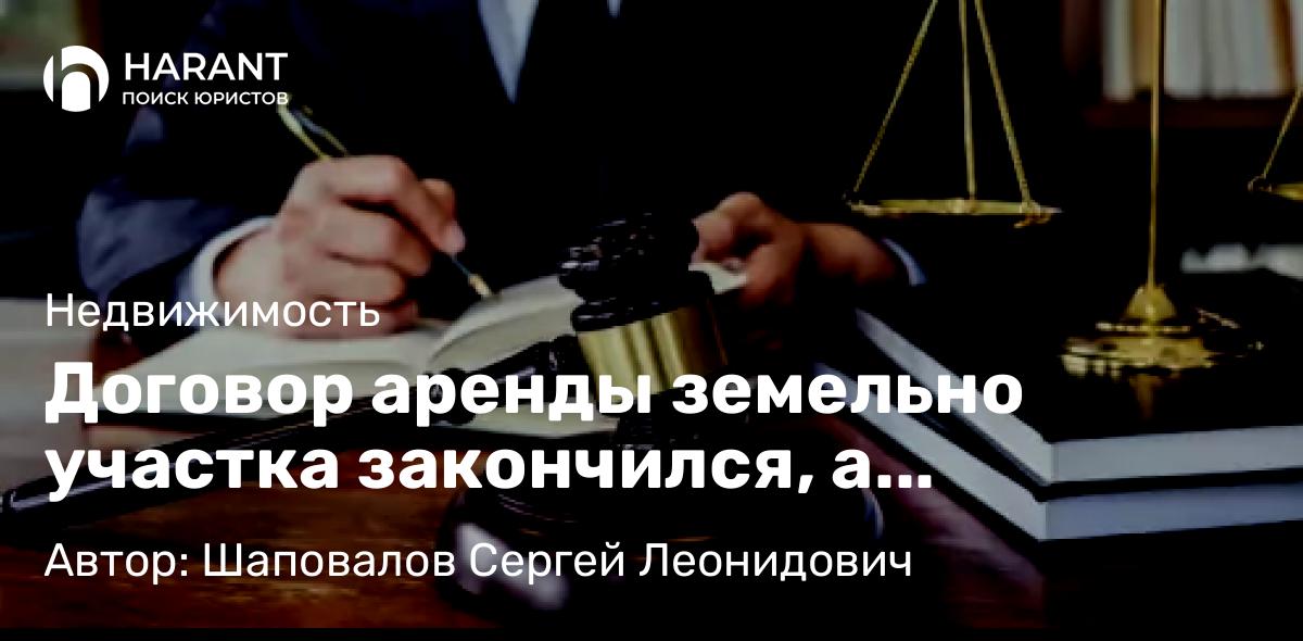 Юрист Шаповалов Сергей Леонидович объясняет: Договор аренды земельно участка закончился, а строительство объекта не завершено.