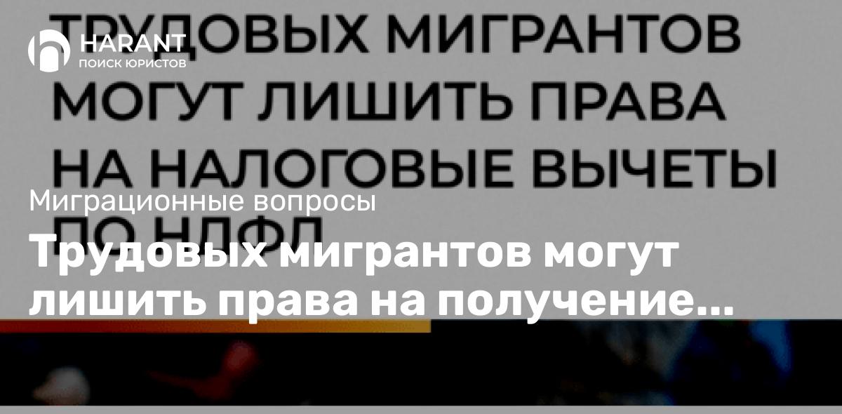 Трудовых мигрантов могут лишить права на получение налоговых вычетов по НДФЛ