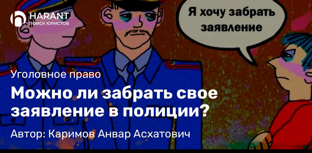 Адвокат Каримов Анвар Асхатович объясняет: Можно ли забрать свое заявление в полиции?