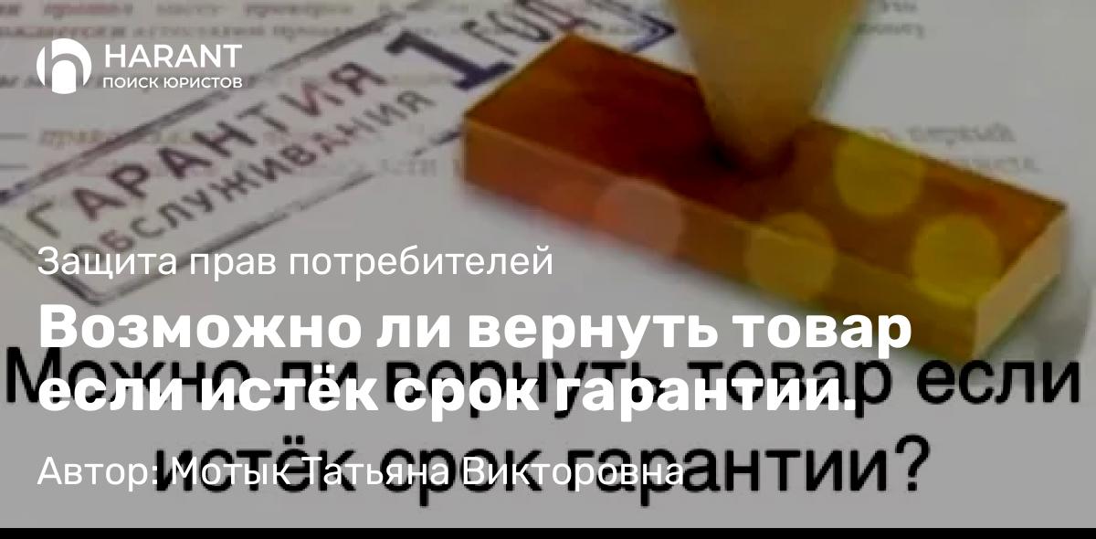 Юрист Мотык Татьяна Викторовна объясняет: Возможно ли вернуть товар если истёк срок гарантии.