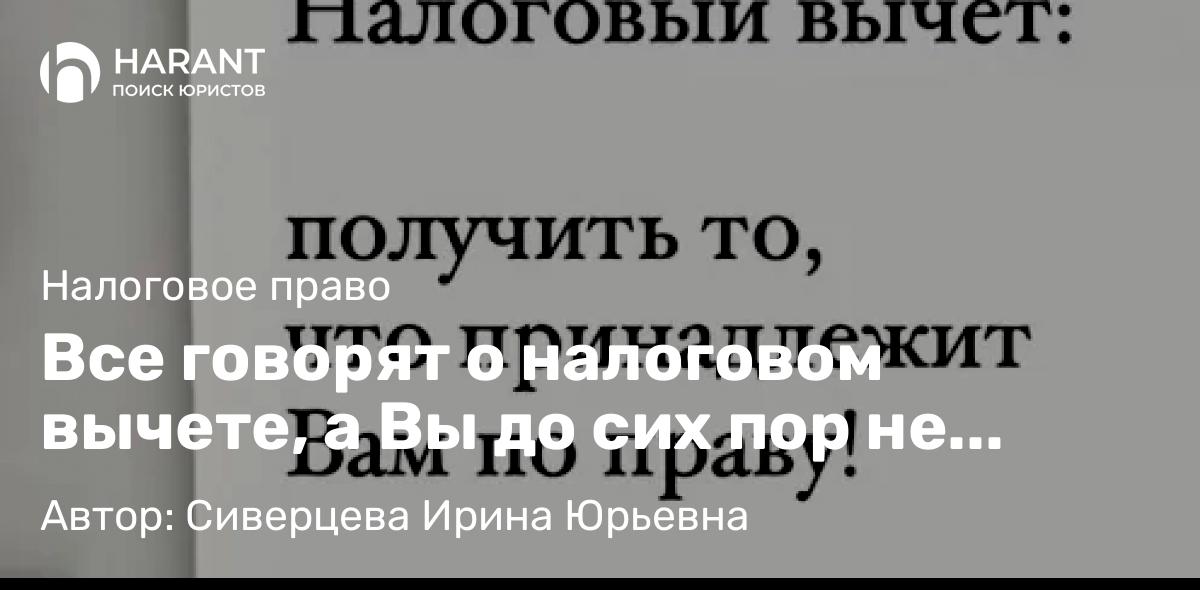 Адвокат Сиверцева Ирина Юрьевна объясняет: Все говорят о налоговом вычете, а Вы до сих пор не знаете, как его получить и за что он положен?