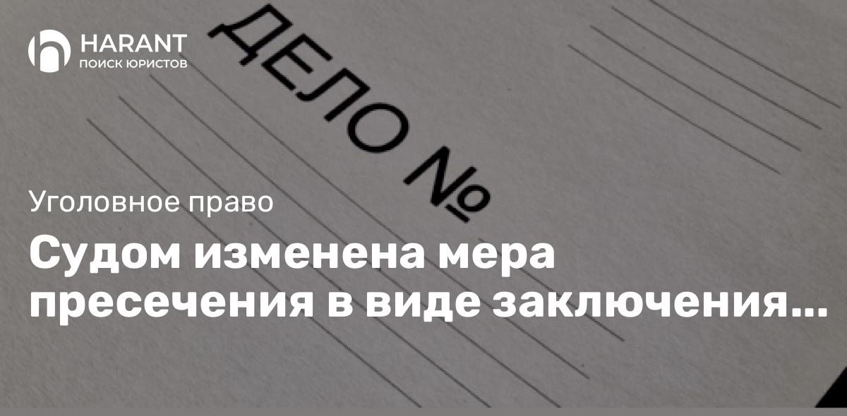 Судом изменена мера пресечения в виде заключения под стражу на домашний арест