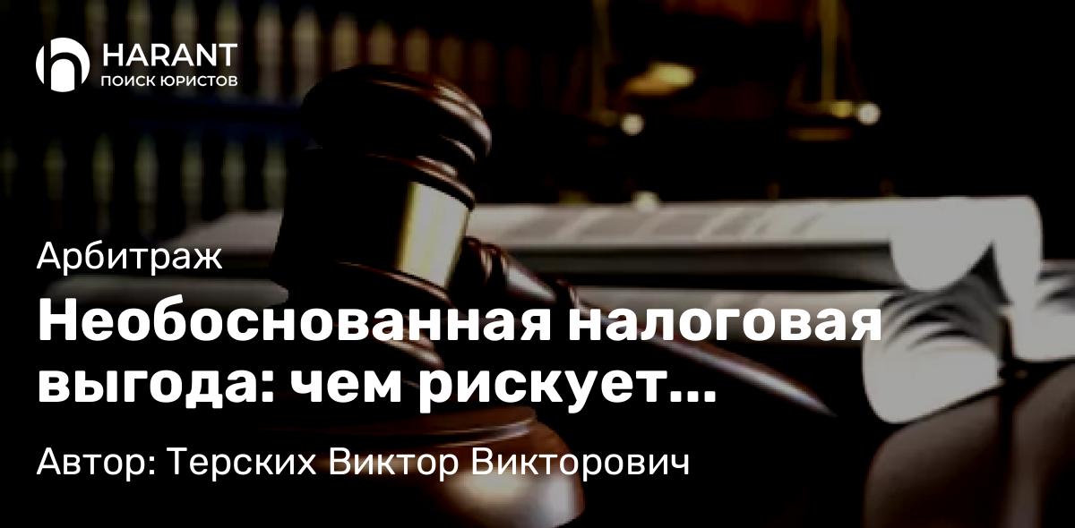 Адвокат Терских Виктор Викторович объясняет: Необоснованная налоговая выгода: чем рискует строительная компания?