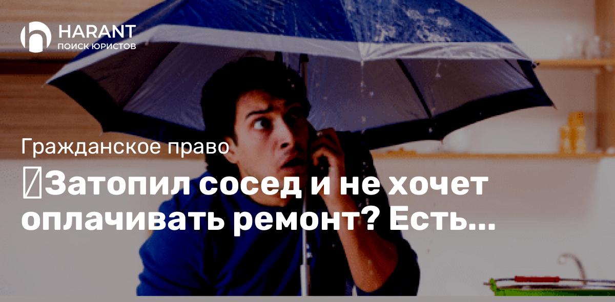 Затопил сосед и не хочет оплачивать ремонт? Есть решение!