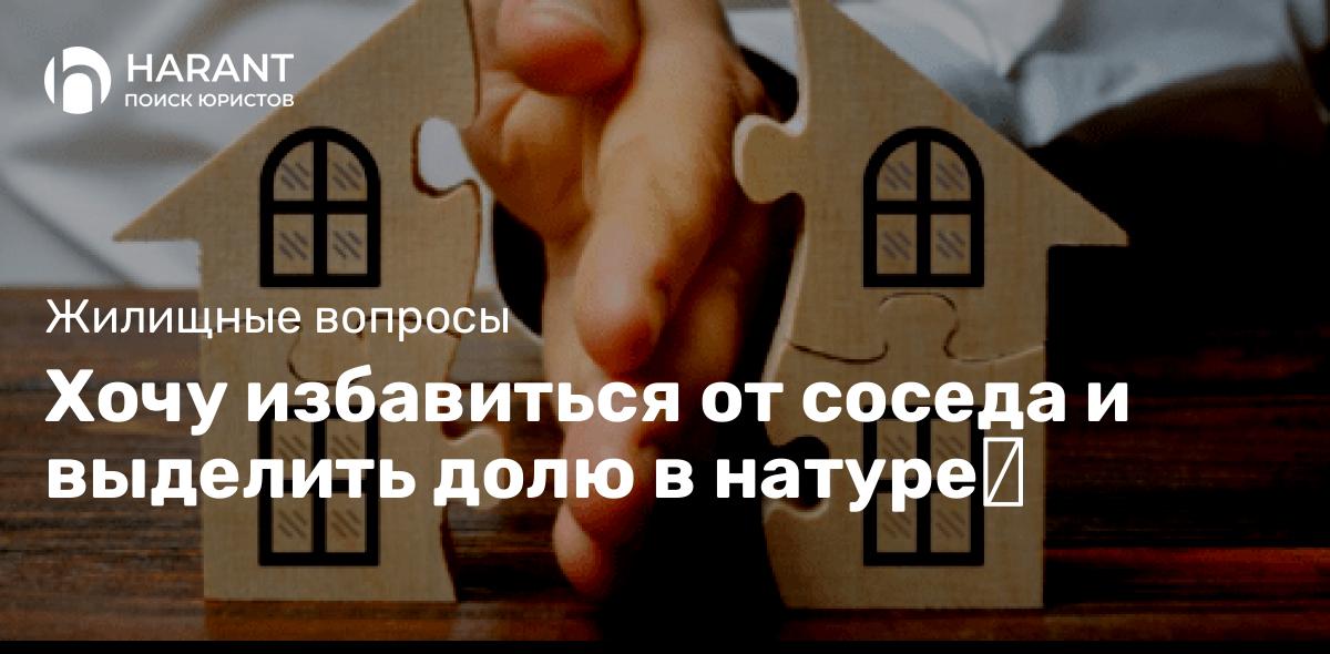 Хочу избавиться от соседа и выделить долю в натуре❗