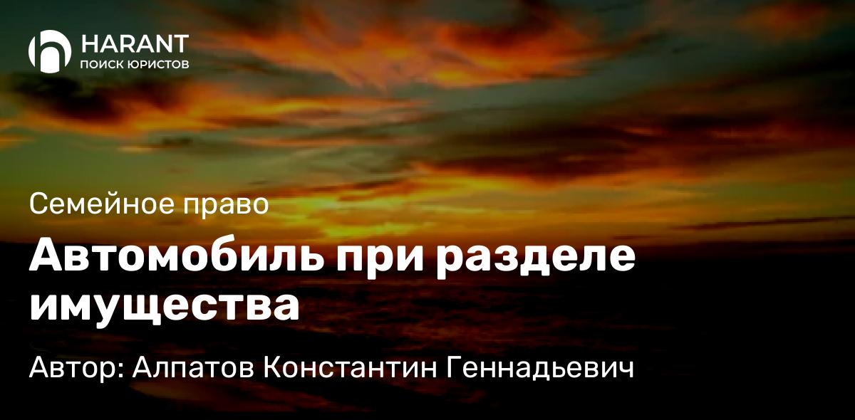 Юрист Алпатов Константин Геннадьевич объясняет: Автомобиль при разделе имущества