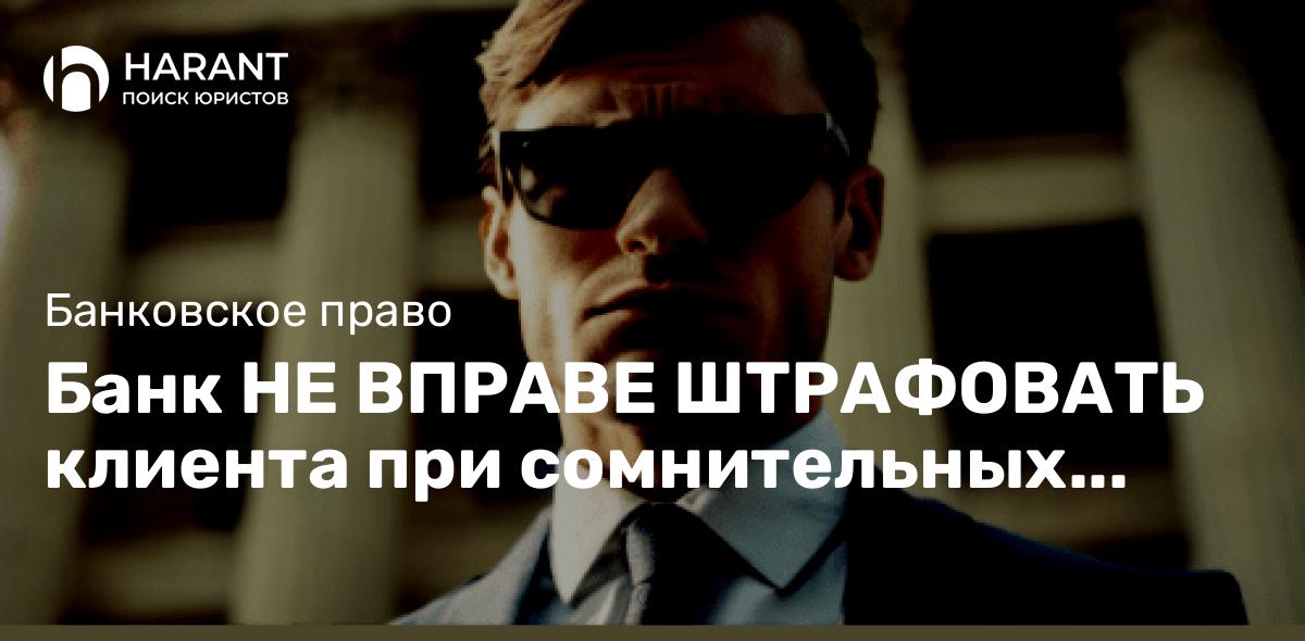 Банк НЕ ВПРАВЕ ШТРАФОВАТЬ клиента при сомнительных операциях по закону 115-ФЗ