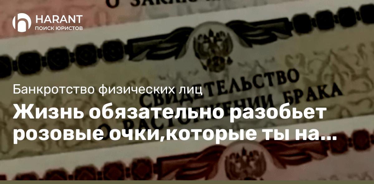 Жизнь обязательно разобьет розовые очки,которые ты на себя натягиваешь. И разобьет стеклом вовнутрь