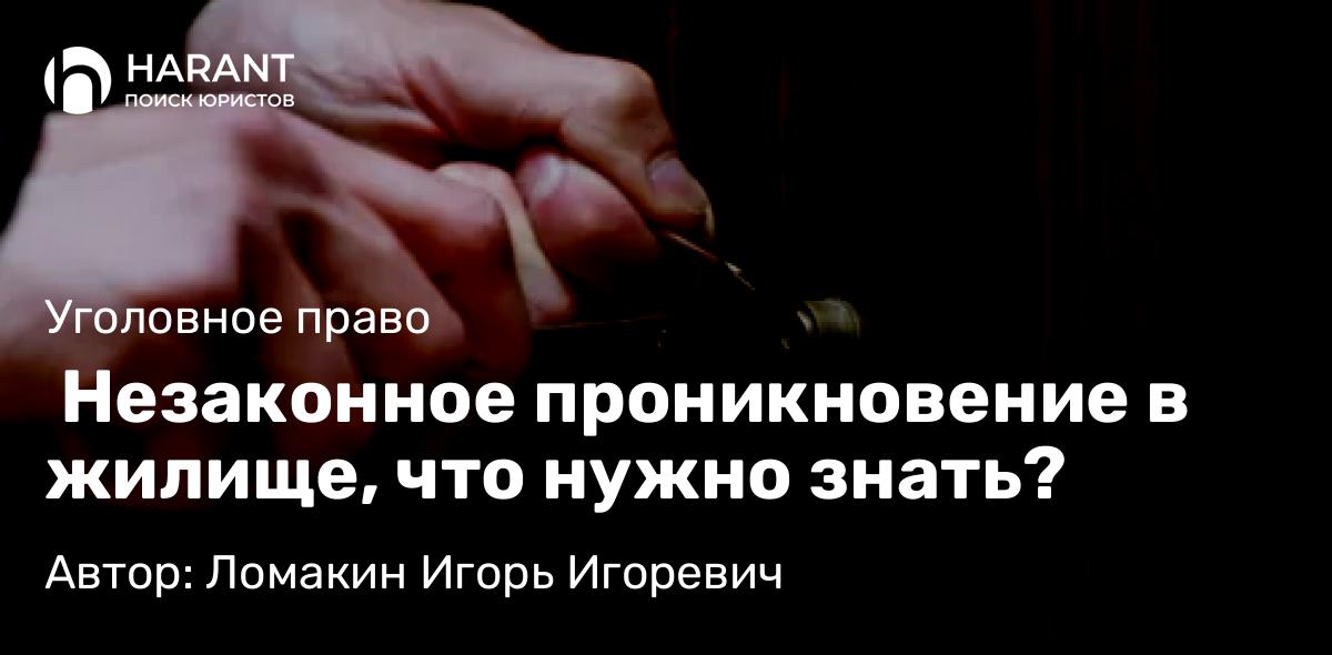 Адвокат Ломакин Игорь Игоревич объясняет:  Незаконное проникновение в жилище, что нужно знать?