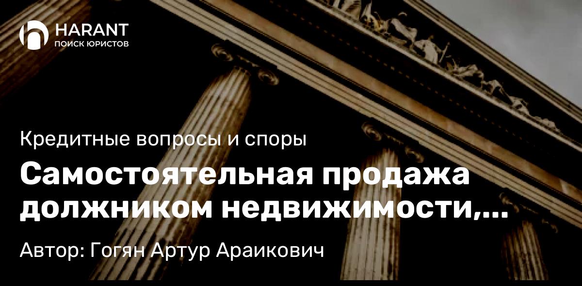 Юрист Гогян Артур Араикович объясняет: Самостоятельная продажа должником недвижимости, находящейся в ипотеке!