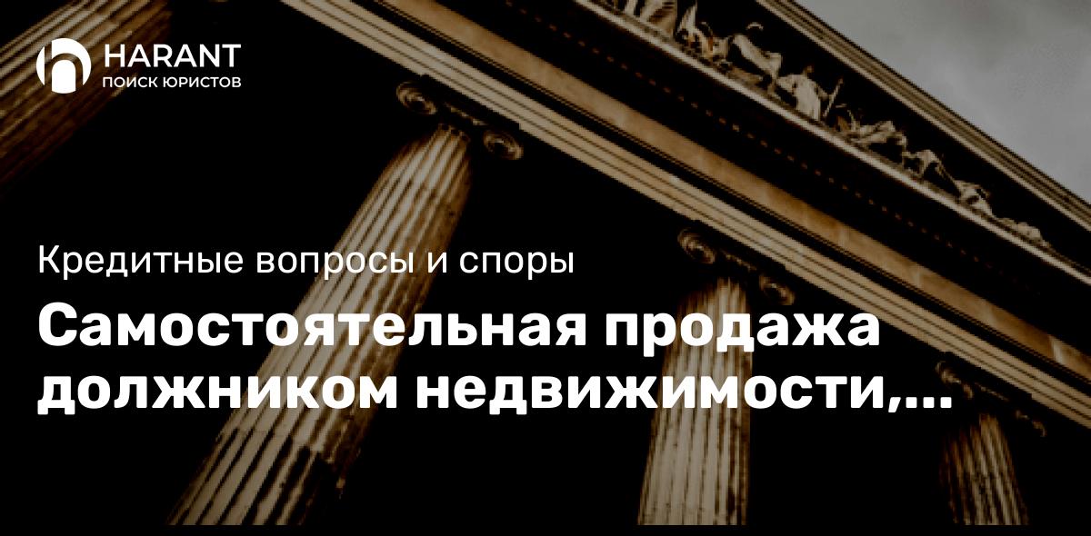 Самостоятельная продажа должником недвижимости, находящейся в ипотеке!