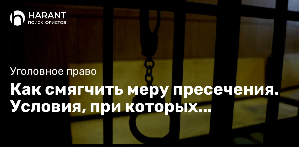 Как смягчить меру пресечения. Условия, при которых фигуранта уголовного дела не оставят в СИЗО.