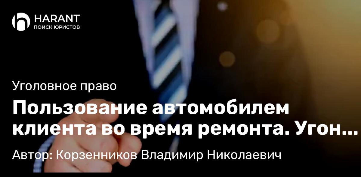 Адвокат Корзенников Владимир Николаевич объясняет: Пользование автомобилем клиента во время ремонта. Угон или самоуправство?