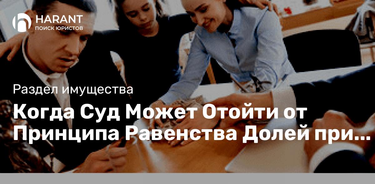 Когда Суд Может Отойти от Принципа Равенства Долей при Разделе Имущества?