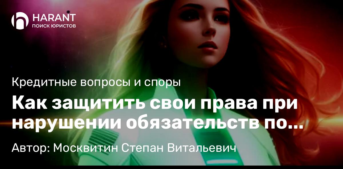 Юрист Москвитин Степан Витальевич объясняет: Как защитить свои права при нарушении обязательств по кредитному договору?