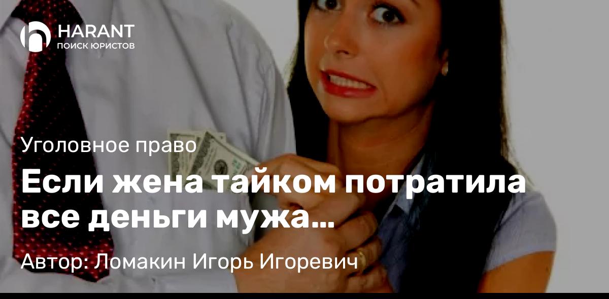 Адвокат Ломакин Игорь Игоревич объясняет: Если жена тайком потратила все деньги мужа…