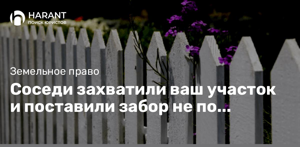 Соседи захватили ваш участок и поставили забор не по кадастровой границе. Что делать?