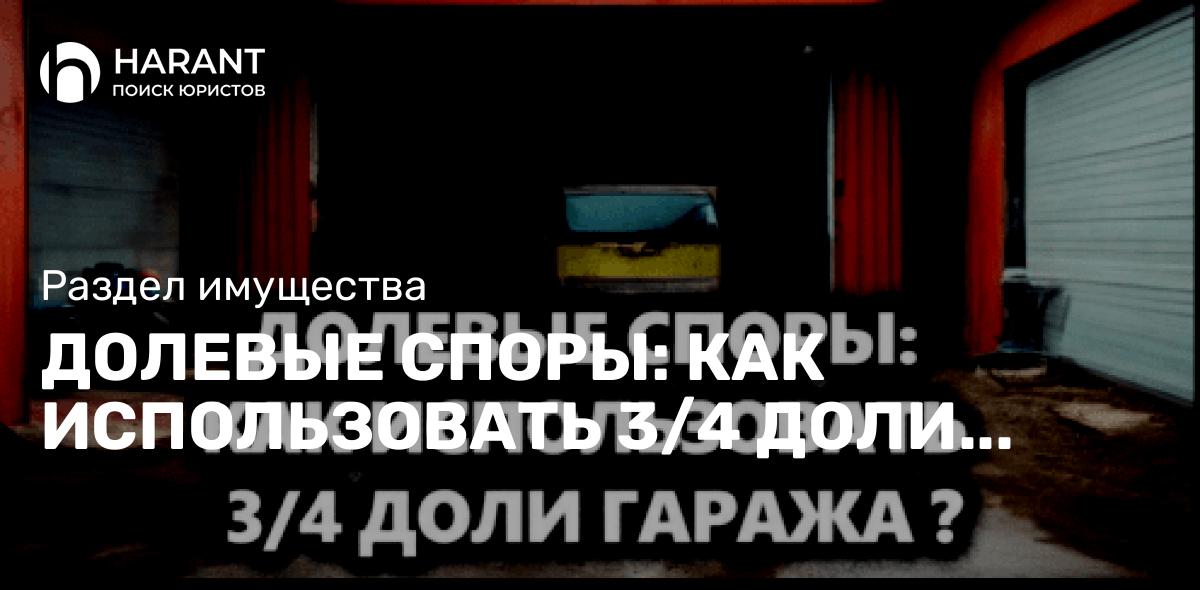 Долевые споры: как использовать 3/4 доли гаража, если его занимает собственник ¼ доли?