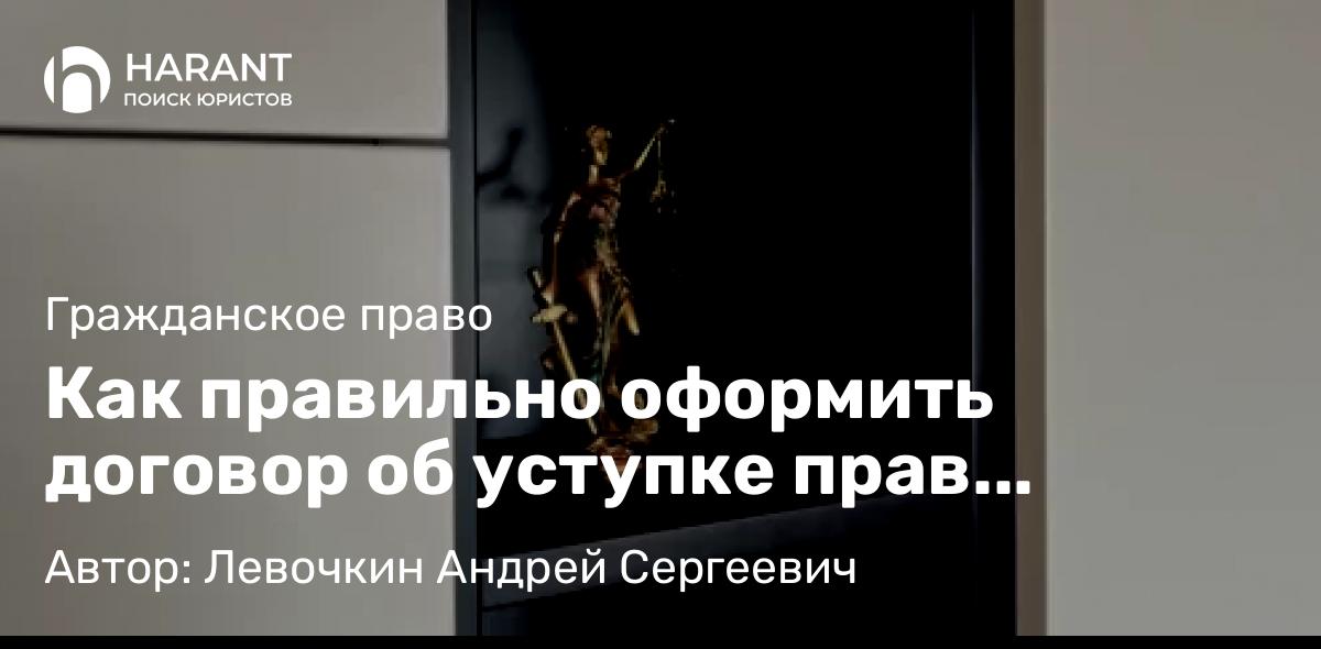 Юрист Левочкин Андрей Сергеевич объясняет: Как правильно оформить договор об уступке прав требования?