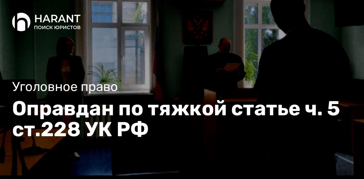 Оправдан по тяжкой статье ч. 5 ст.228 УК РФ