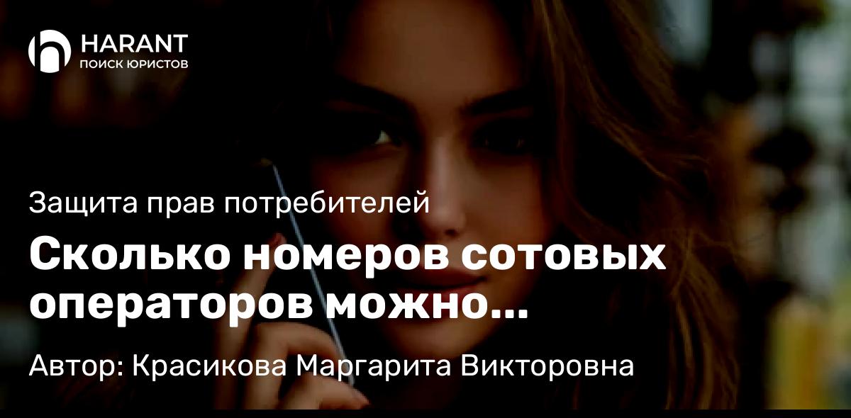 Юрист Красикова Маргарита Викторовна объясняет: Сколько номеров сотовых операторов можно зарегистрировать на одного человека