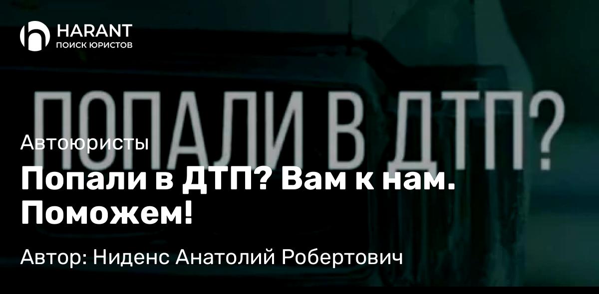Юрист Ниденс Анатолий Робертович объясняет: Попали в ДТП? Вам к нам. Поможем!