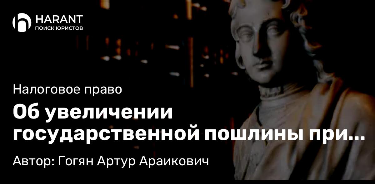 Юрист Гогян Артур Араикович объясняет: Об увеличении государственной пошлины при обращении в суды!