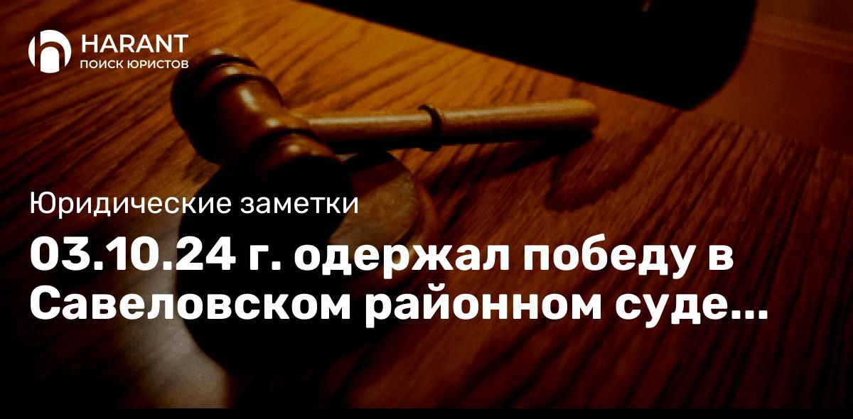 03.10.24 г. одержал победу в Савеловском районном суде Москвы по административному делу.