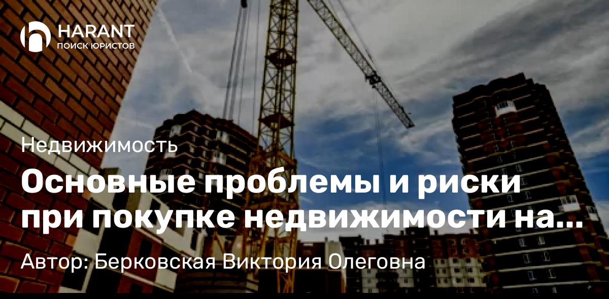 Юрист Берковская Виктория Олеговна объясняет: Основные проблемы и риски при покупке недвижимости на первичном рынке (новостройки)