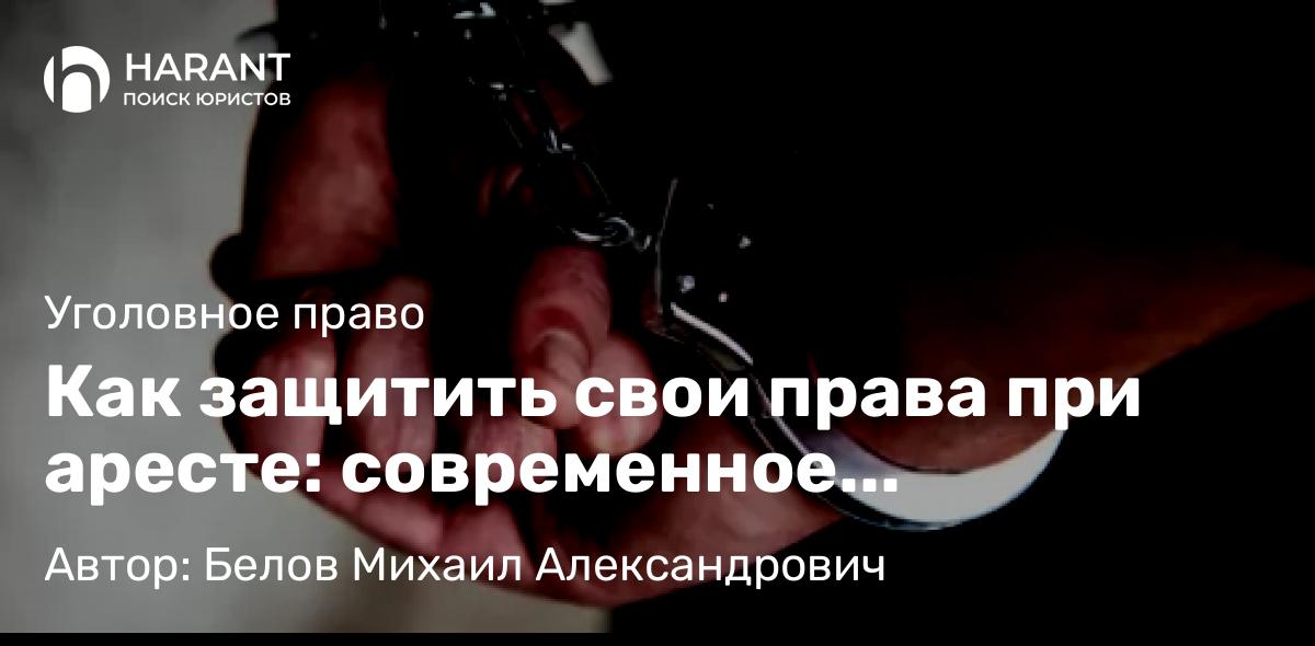 Юрист Белов Михаил Александрович объясняет: Как защитить свои права при аресте: современное руководство