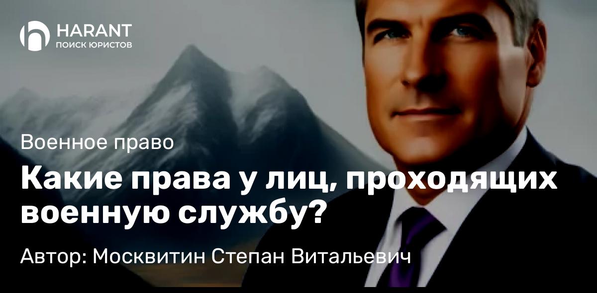 Юрист Москвитин Степан Витальевич объясняет: Какие права у лиц, проходящих военную службу?