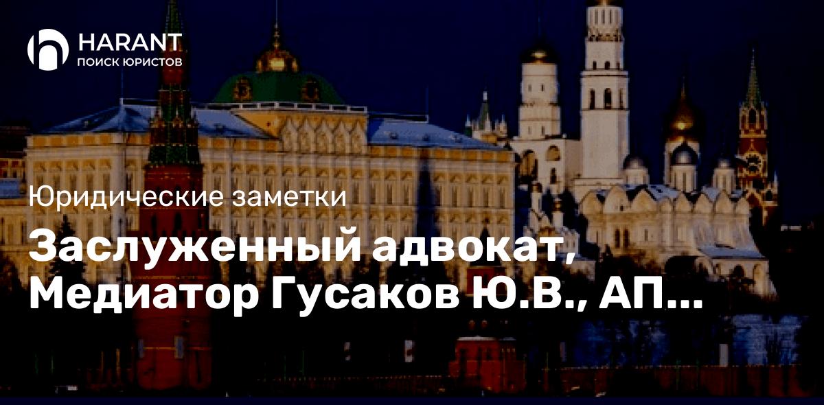 Заслуженный адвокат, Медиатор Гусаков Ю.В., АП Москвы, Академик Академии экосоциальных технологий.