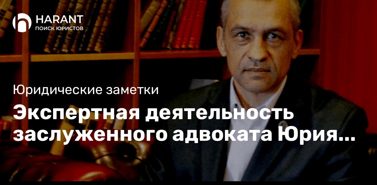 Экспертная деятельность заслуженного адвоката Юрия Гусакова, члена АП Москвы, КАМ «Ваша Защита».