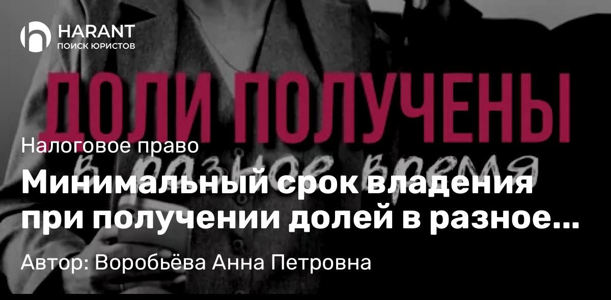 Юрист Воробьёва Анна Петровна объясняет: Минимальный срок владения при получении долей в разное время