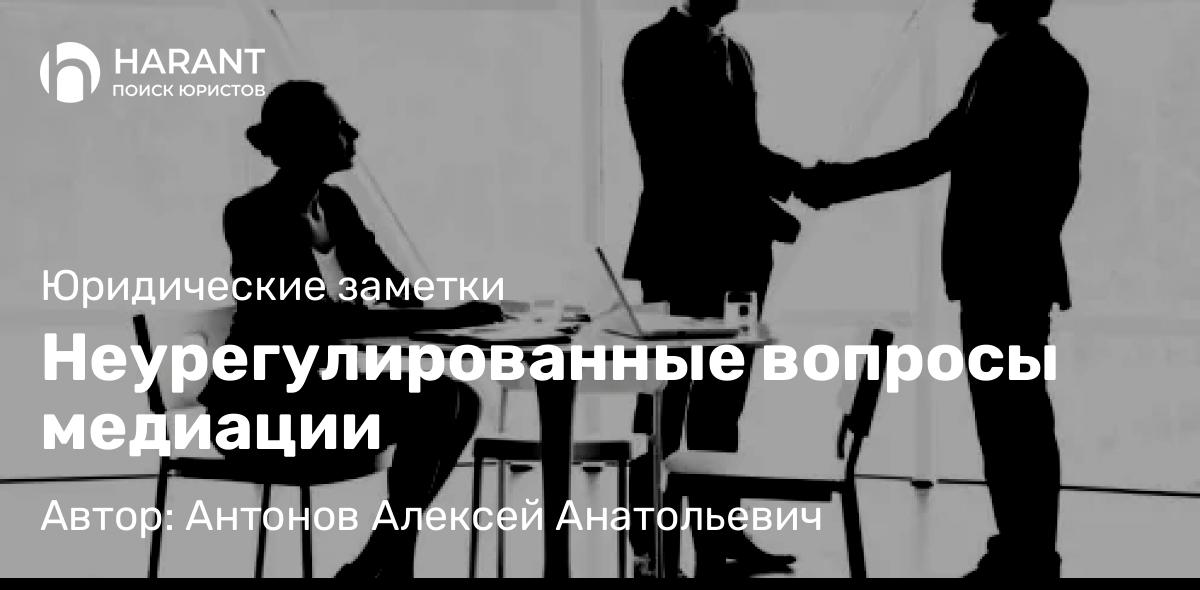 Адвокат Антонов Алексей Анатольевич объясняет: Неурегулированные вопросы медиации