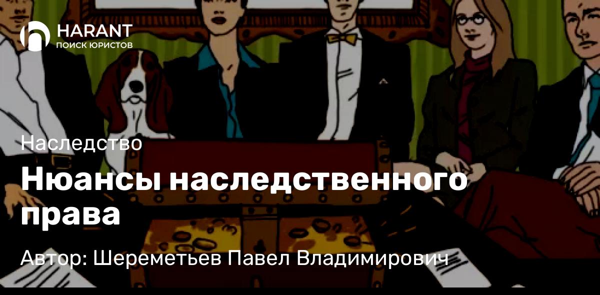 Юрист Шереметьев Павел Владимирович объясняет: Нюансы наследственного права