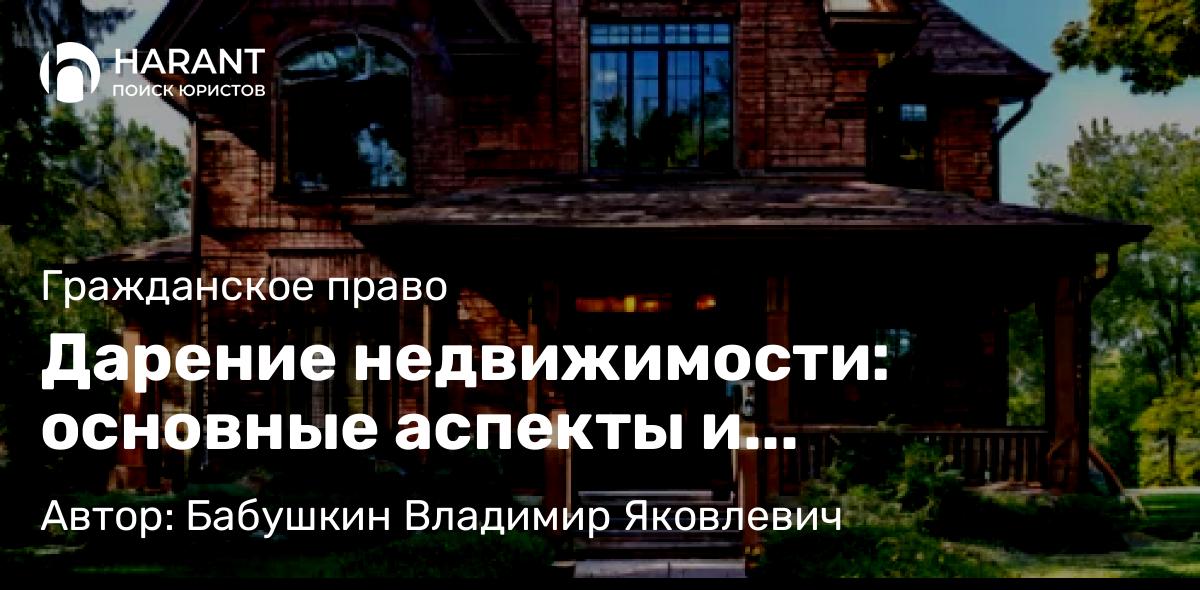 Юрист Бабушкин Владимир Яковлевич объясняет: Дарение недвижимости: основные аспекты и законодательные нормы РФ