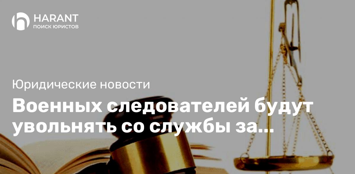 Военных следователей будут увольнять со службы за невыполнение условий контракта