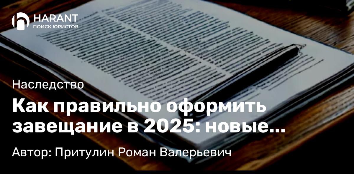 Адвокат Притулин Роман Валерьевич объясняет: Как правильно оформить завещание в 2025: новые правила и цифровые возможности 