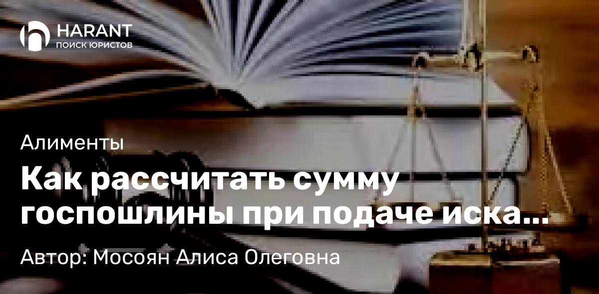 Юрист Мосоян Алиса Олеговна объясняет: Как рассчитать сумму госпошлины при подаче иска об изменении размера алиментов