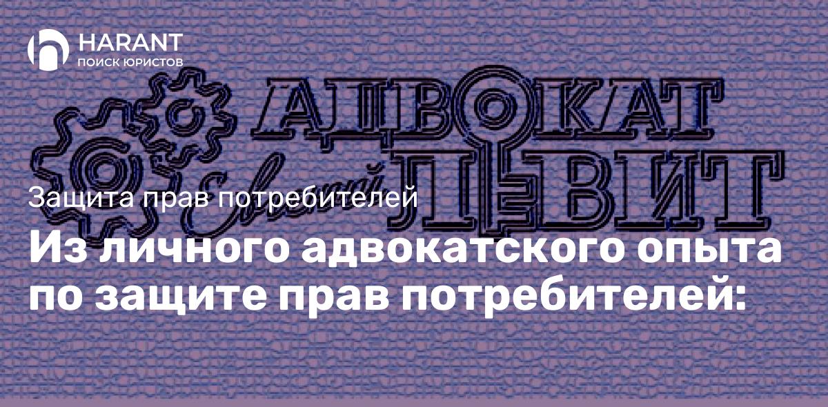 Из личного адвокатского опыта по защите прав потребителей: