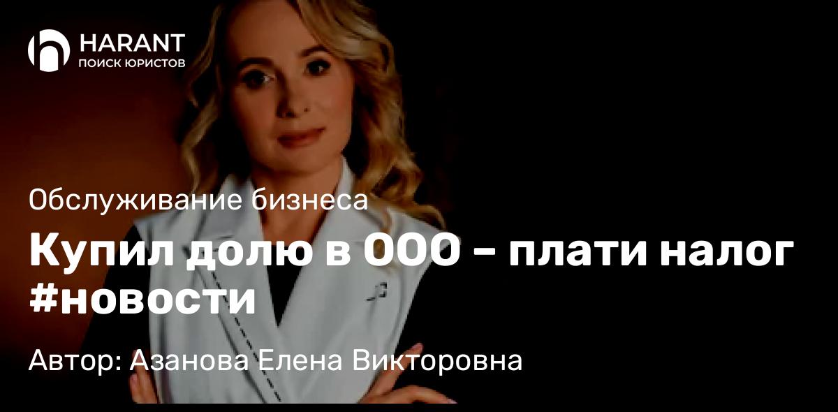 Юрист Азанова Елена Викторовна объясняет: Купил долю в ООО – плати налог #новости