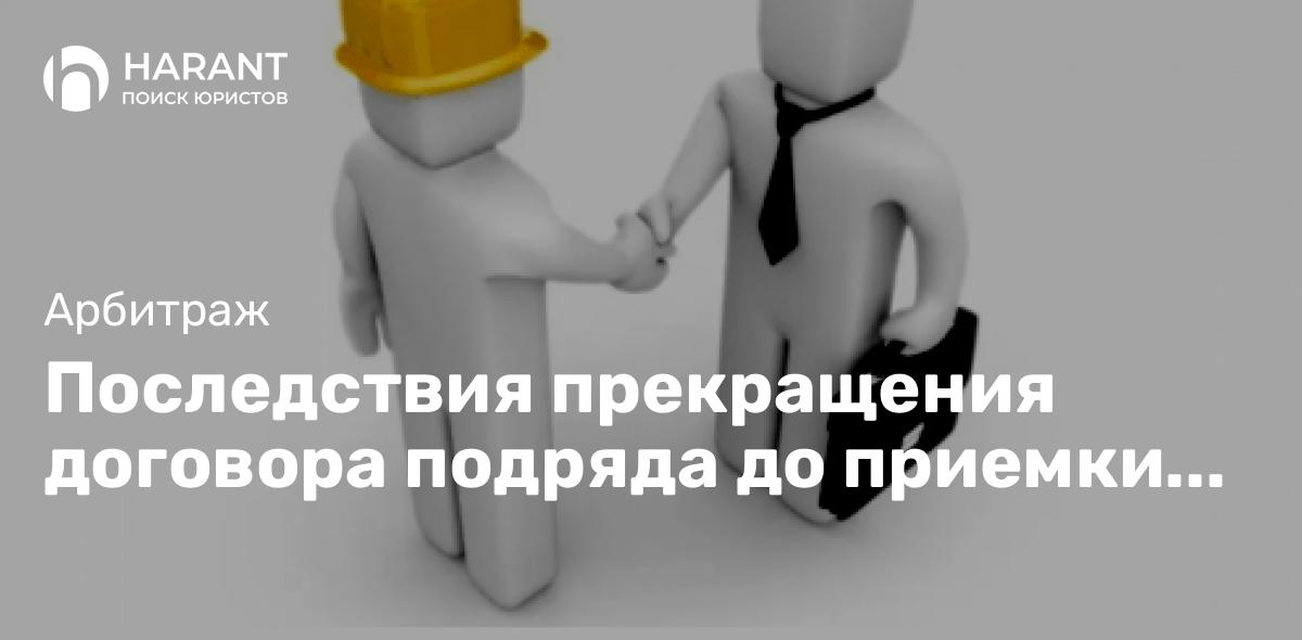 Последствия прекращения договора подряда до приемки результата работы