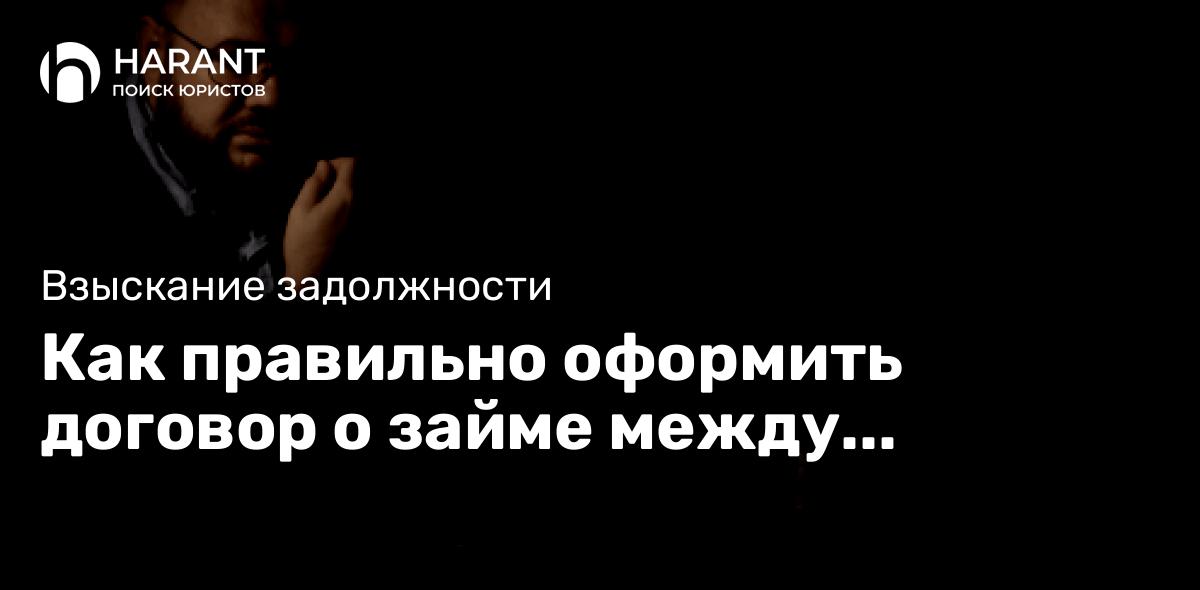 Как правильно оформить договор о займе между физическими лицами?