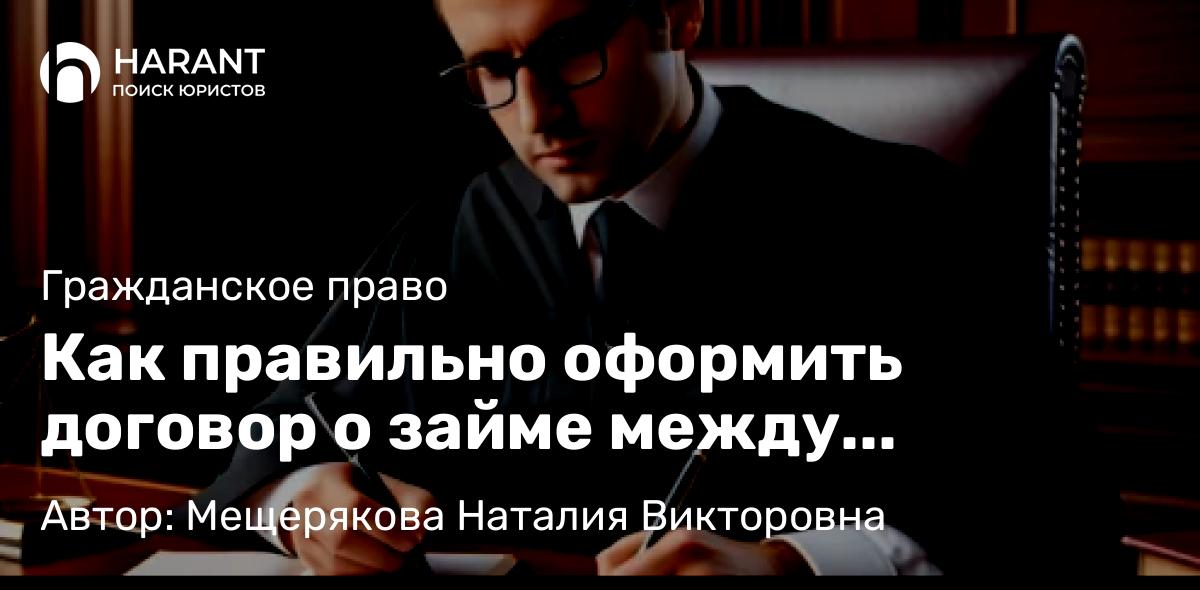 Юрист Мещерякова Наталия Викторовна объясняет: Как правильно оформить договор о займе между физическими лицами?