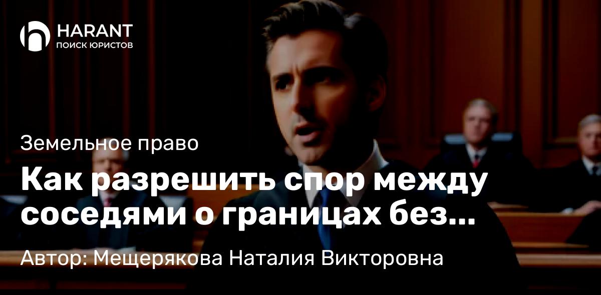 Юрист Мещерякова Наталия Викторовна объясняет: Как разрешить спор между соседями о границах без лишних затрат?