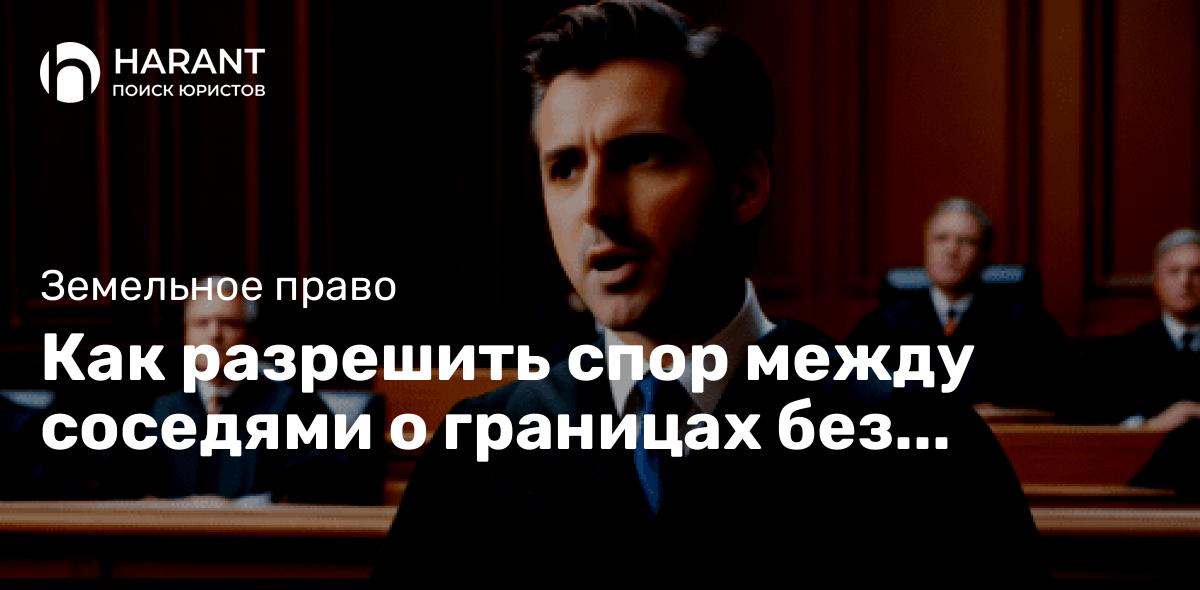 Как разрешить спор между соседями о границах без лишних затрат?