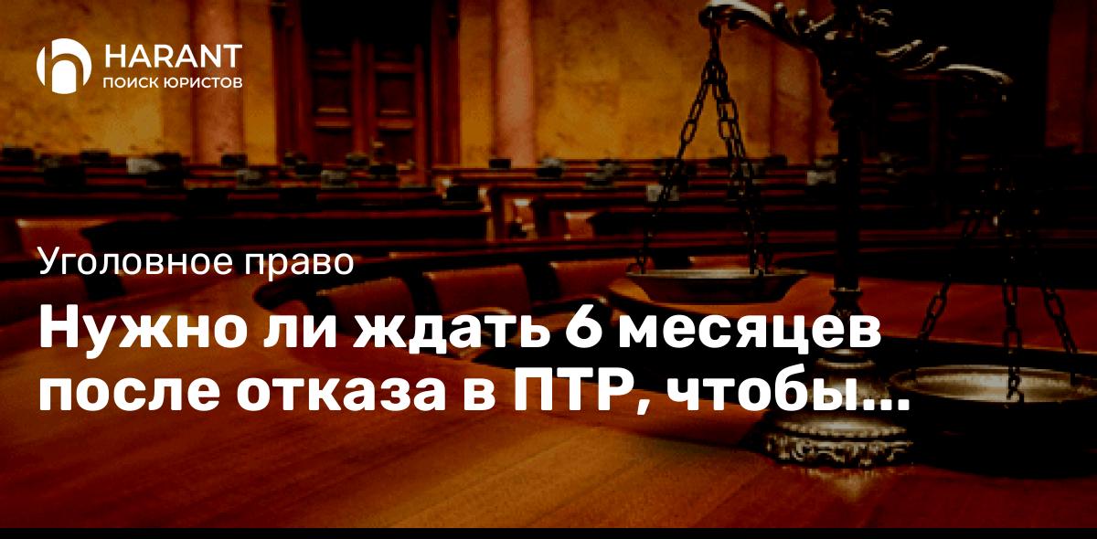 Нужно ли ждать 6 месяцев после отказа в ПТР, чтобы подать на УДО?