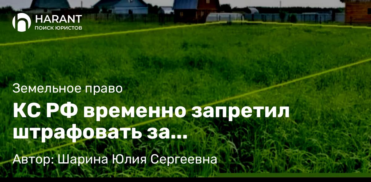 Юрист Шарина Юлия Сергеевна объясняет: КС РФ временно запретил штрафовать за неиспользование земли для ИЖС по целевому назначению